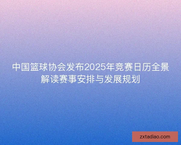 中国篮球协会发布2025年竞赛日历全景解读赛事安排与发展规划 中国篮球协会发布2025年竞赛日历全景解读赛事安排与发展规划