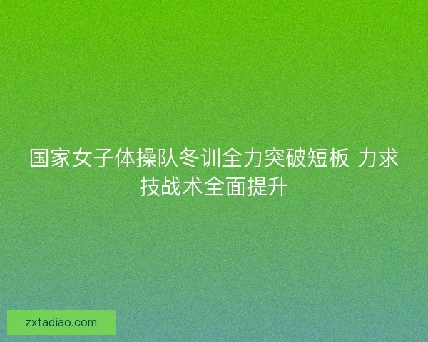 国家女子体操队冬训全力突破短板 力求技战术全面提升 国家女子体操队冬训全力突破短板 力求技战术全面提升