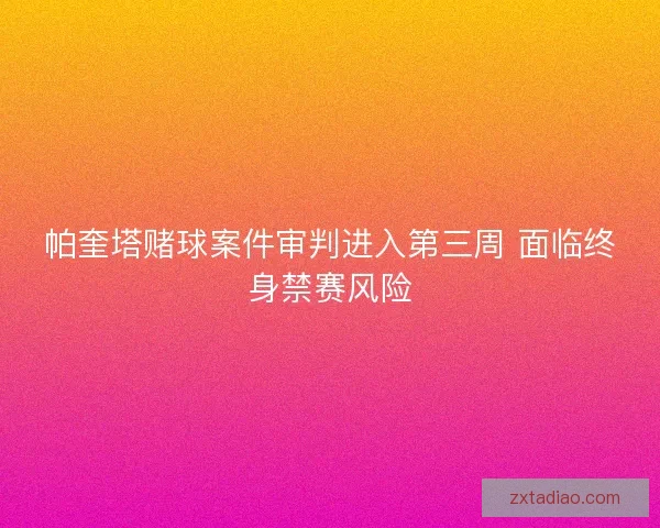 帕奎塔赌球案件审判进入第三周 面临终身禁赛风险
