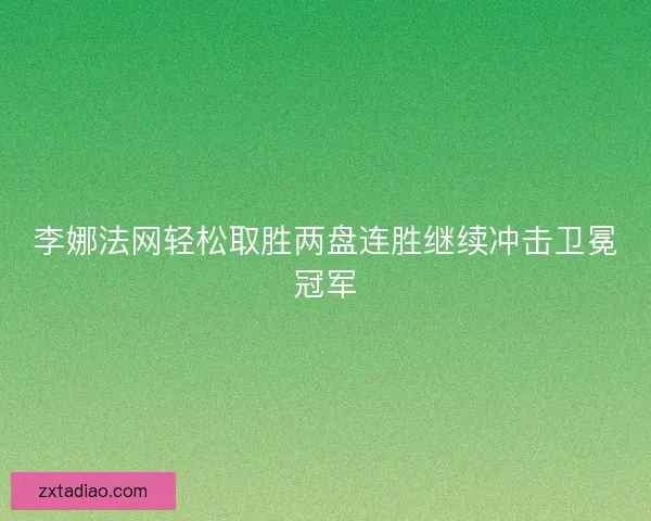 李娜法网轻松取胜两盘连胜继续冲击卫冕冠军 李娜法网轻松取胜两盘连胜继续冲击卫冕冠军