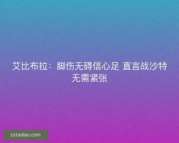 艾比布拉：脚伤无碍信心足 直言战沙特无需紧张