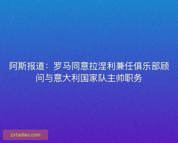 阿斯报道:罗马同意拉涅利兼任俱乐部顾问与意大利国家队主帅职务 阿斯报道:罗马同意拉涅利兼任俱乐部顾问与意大利国家队主帅职务