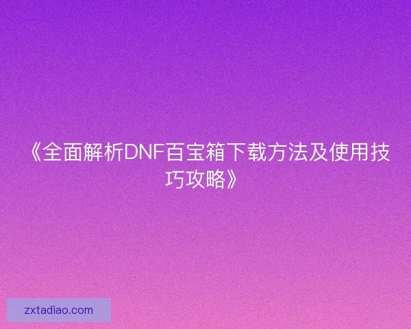 《全面解析DNF百宝箱下载方法及使用技巧攻略》 《全面解析DNF百宝箱下载方法及使用技巧攻略》