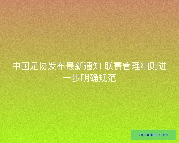 中国足协发布最新通知 联赛管理细则进一步明确规范 中国足协发布最新通知 联赛管理细则进一步明确规范