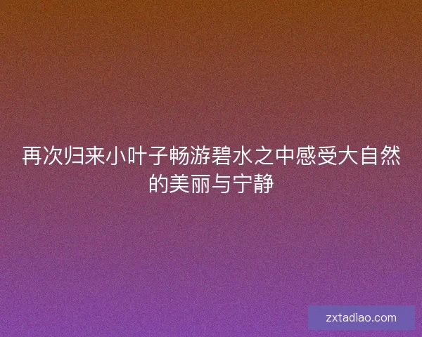 再次归来小叶子畅游碧水之中感受大自然的美丽与宁静 再次归来小叶子畅游碧水之中感受大自然的美丽与宁静