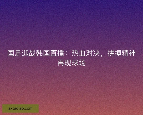 国足迎战韩国直播:热血对决,拼搏精神再现球场 国足迎战韩国直播:热血对决,拼搏精神再现球场