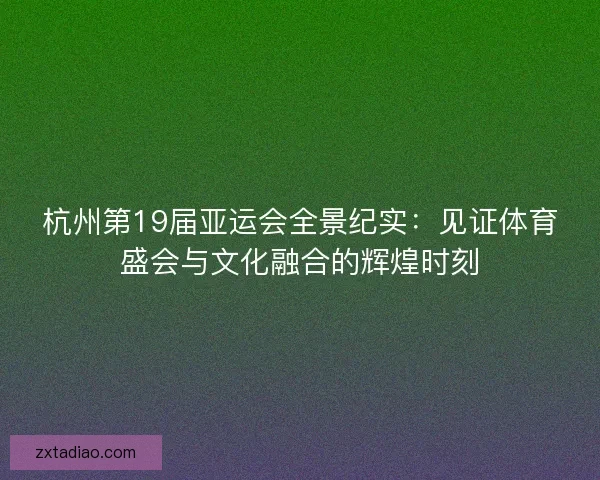 杭州第19届亚运会全景纪实：见证体育盛会与文化融合的辉煌时刻
