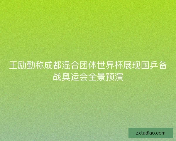 王励勤称成都混合团体世界杯展现国乒备战奥运会全景预演