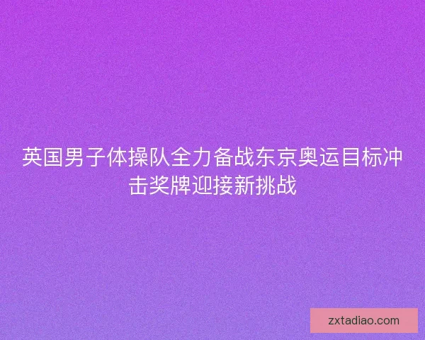 英国男子体操队全力备战东京奥运目标冲击奖牌迎接新挑战