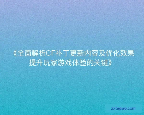 《全面解析CF补丁更新内容及优化效果提升玩家游戏体验的关键》