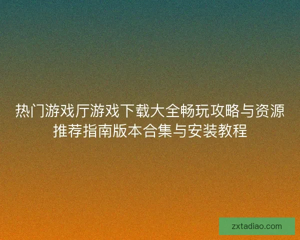 热门游戏厅游戏下载大全畅玩攻略与资源推荐指南版本合集与安装教程
