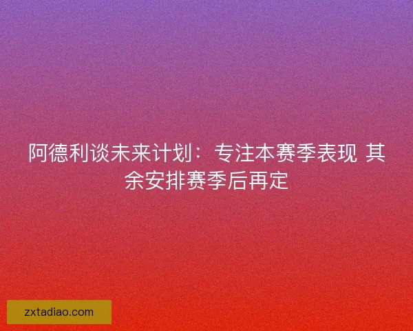 阿德利谈未来计划：专注本赛季表现 其余安排赛季后再定