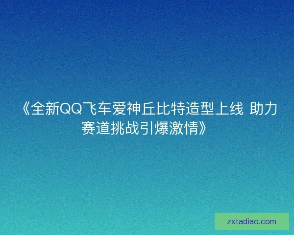 《全新QQ飞车爱神丘比特造型上线 助力赛道挑战引爆激情》 《全新QQ飞车爱神丘比特造型上线 助力赛道挑战引爆激情》