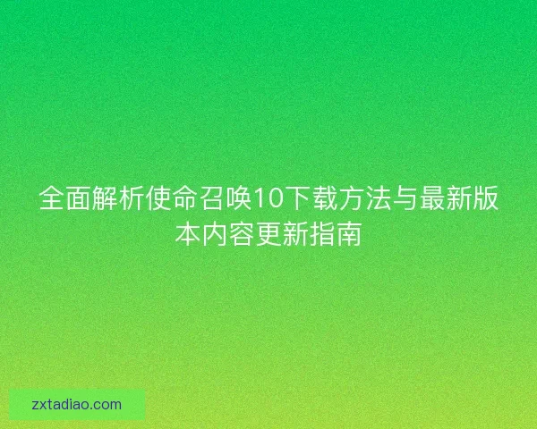 全面解析使命召唤10下载方法与最新版本内容更新指南 全面解析使命召唤10下载方法与最新版本内容更新指南