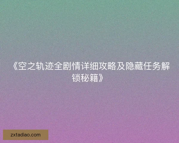 《空之轨迹全剧情详细攻略及隐藏任务解锁秘籍》