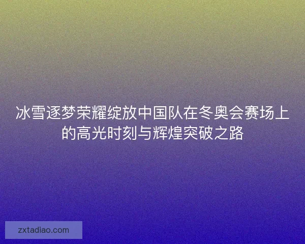 冰雪逐梦荣耀绽放中国队在冬奥会赛场上的高光时刻与辉煌突破之路 冰雪逐梦荣耀绽放中国队在冬奥会赛场上的高光时刻与辉煌突破之路