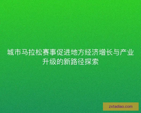 城市马拉松赛事促进地方经济增长与产业升级的新路径探索 城市马拉松赛事促进地方经济增长与产业升级的新路径探索